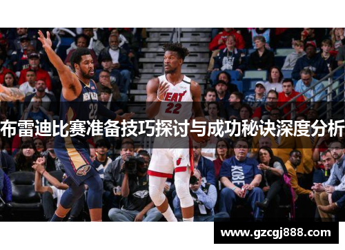 布雷迪比赛准备技巧探讨与成功秘诀深度分析