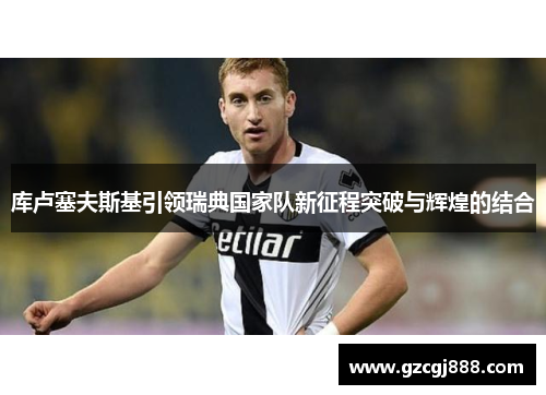库卢塞夫斯基引领瑞典国家队新征程突破与辉煌的结合