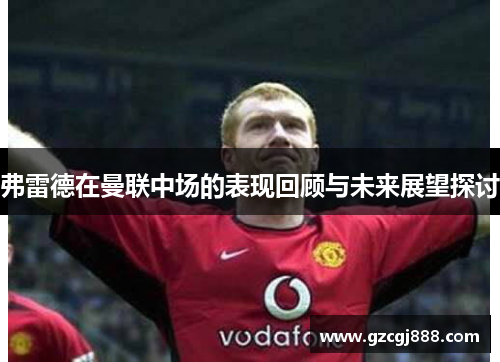 弗雷德在曼联中场的表现回顾与未来展望探讨