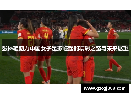 张琳艳助力中国女子足球崛起的精彩之路与未来展望